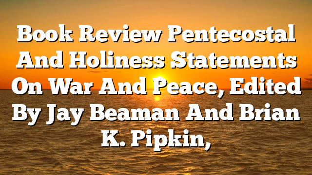 Book Review  Pentecostal And Holiness Statements On War And Peace, Edited By Jay Beaman And Brian K. Pipkin,